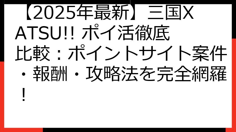 【2025年最新】三国XATSU!! ポイ活徹底比較：ポイントサイト案件・報酬・攻略法を完全網羅！