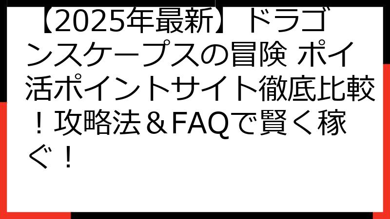 【2025年最新】ドラゴンスケープスの冒険 ポイ活ポイントサイト徹底比較！攻略法＆FAQで賢く稼ぐ！