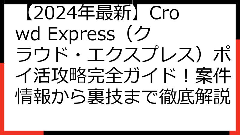 【2024年最新】Crowd Express（クラウド・エクスプレス）ポイ活攻略完全ガイド！案件情報から裏技まで徹底解説