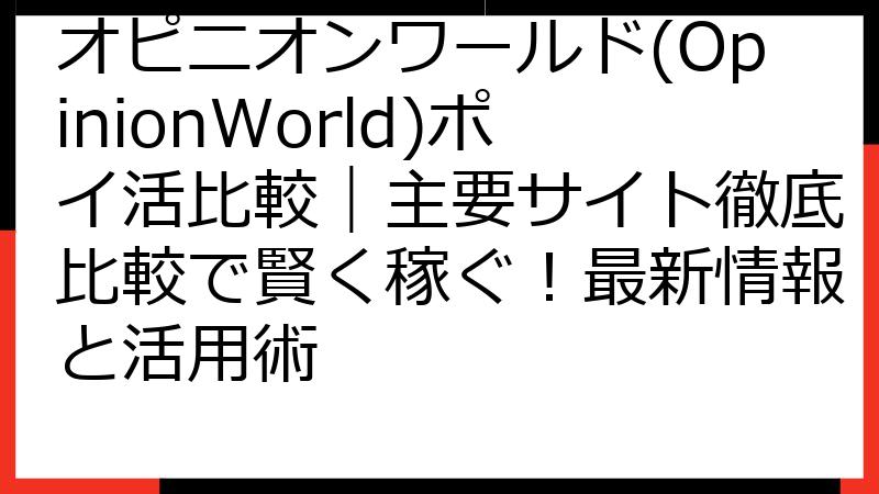 オピニオンワールド(OpinionWorld)ポイ活比較｜主要サイト徹底比較で賢く稼ぐ！最新情報と活用術