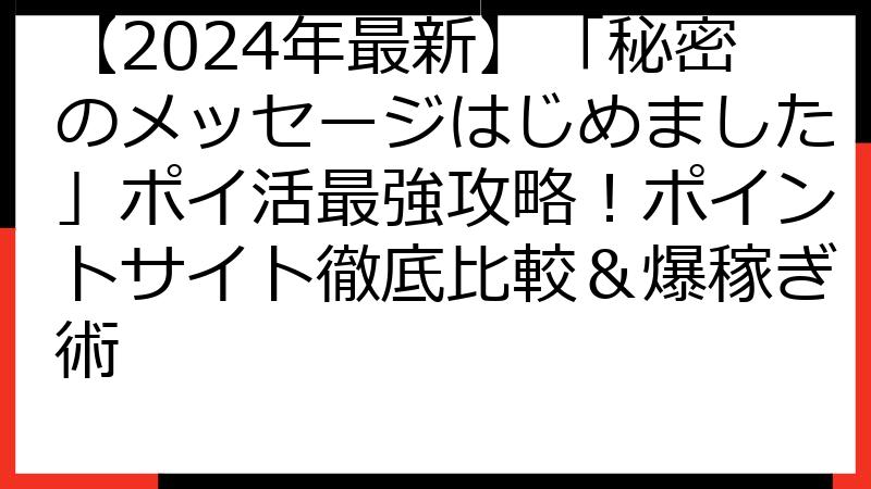 【2024年最新】「秘密のメッセージはじめました」ポイ活最強攻略！ポイントサイト徹底比較＆爆稼ぎ術