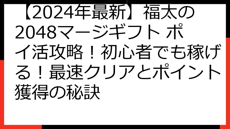 【2024年最新】福太の2048マージギフト ポイ活攻略！初心者でも稼げる！最速クリアとポイント獲得の秘訣