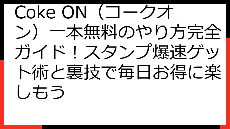 Coke ON（コークオン）一本無料のやり方完全ガイド！スタンプ爆速ゲット術と裏技で毎日お得に楽しもう