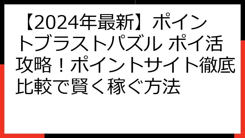 【2024年最新】ポイントブラストパズル ポイ活攻略！ポイントサイト徹底比較で賢く稼ぐ方法
