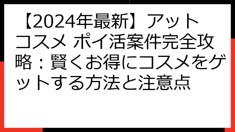 【2024年最新】アットコスメ ポイ活案件完全攻略：賢くお得にコスメをゲットする方法と注意点
