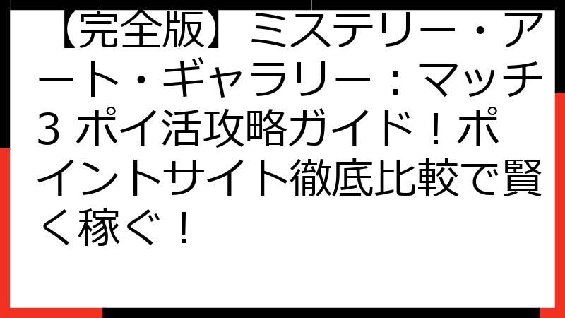 【完全版】ミステリー・アート・ギャラリー：マッチ3 ポイ活攻略ガイド！ポイントサイト徹底比較で賢く稼ぐ！