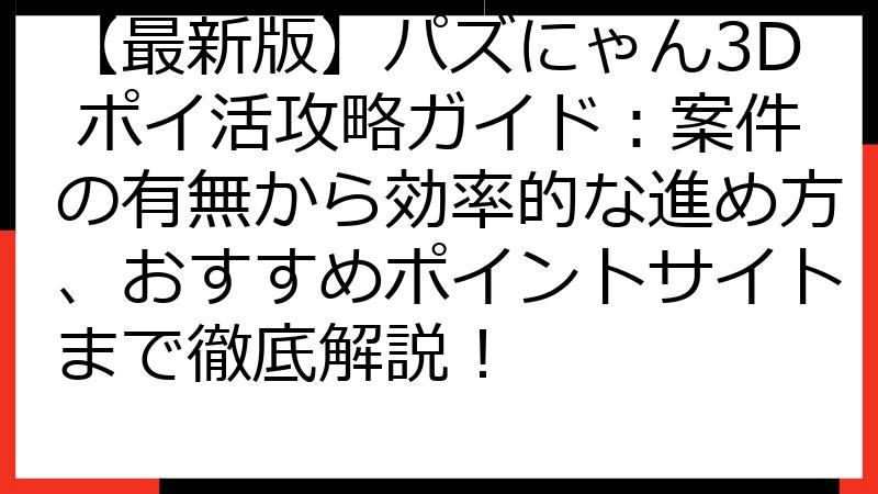 【最新版】パズにゃん3D ポイ活攻略ガイド：案件の有無から効率的な進め方、おすすめポイントサイトまで徹底解説！