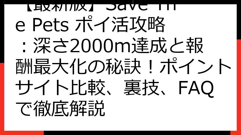 【最新版】Save The Pets ポイ活攻略：深さ2000m達成と報酬最大化の秘訣！ポイントサイト比較、裏技、FAQで徹底解説