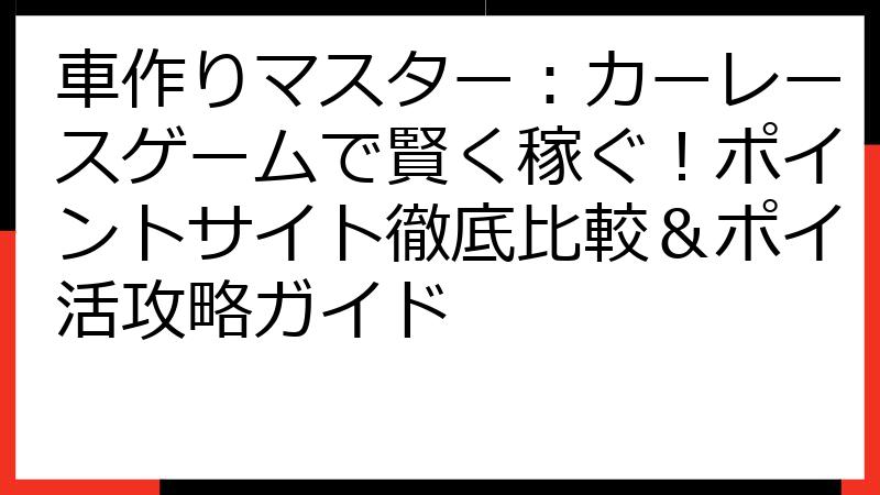 車作りマスター：カーレースゲームで賢く稼ぐ！ポイントサイト徹底比較＆ポイ活攻略ガイド