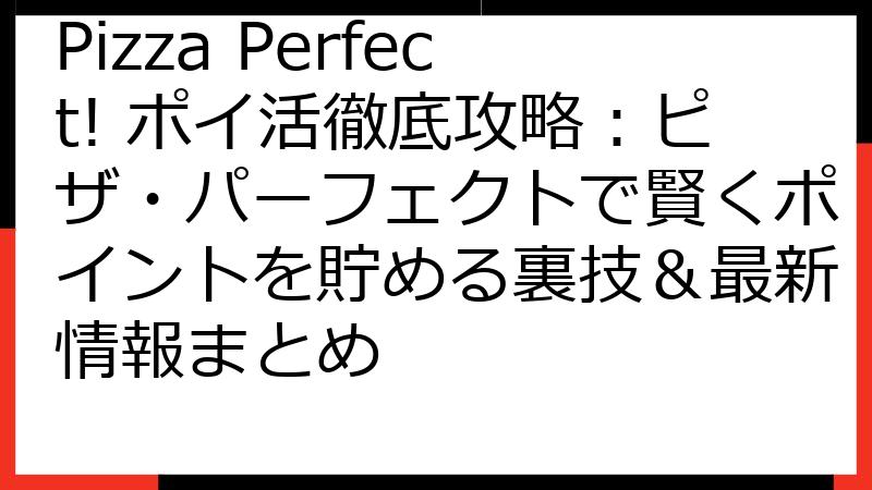 Pizza Perfect! ポイ活徹底攻略：ピザ・パーフェクトで賢くポイントを貯める裏技＆最新情報まとめ