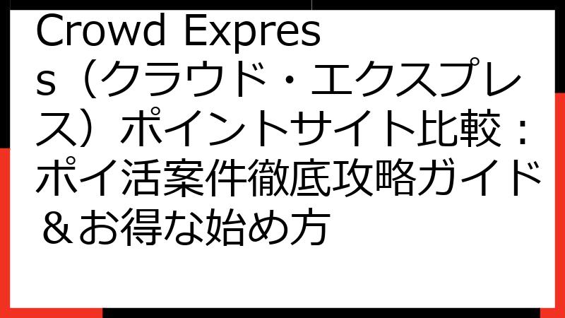 Crowd Express（クラウド・エクスプレス）ポイントサイト比較：ポイ活案件徹底攻略ガイド＆お得な始め方