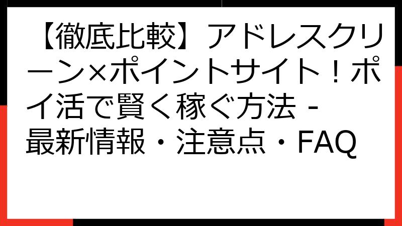 【徹底比較】アドレスクリーン×ポイントサイト！ポイ活で賢く稼ぐ方法 - 最新情報・注意点・FAQ