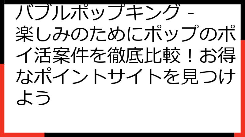 バブルポップキング - 楽しみのためにポップのポイ活案件を徹底比較！お得なポイントサイトを見つけよう