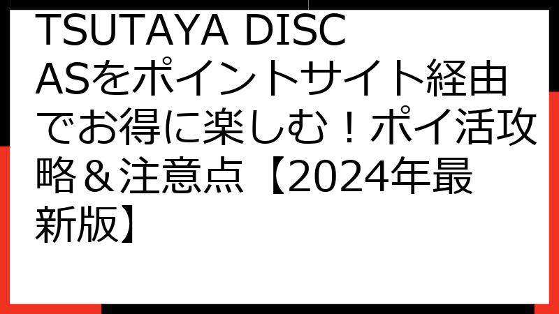 TSUTAYA DISCASをポイントサイト経由でお得に楽しむ！ポイ活攻略＆注意点【2024年最新版】
