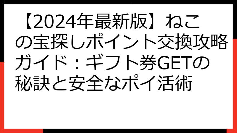【2024年最新版】ねこの宝探しポイント交換攻略ガイド：ギフト券GETの秘訣と安全なポイ活術