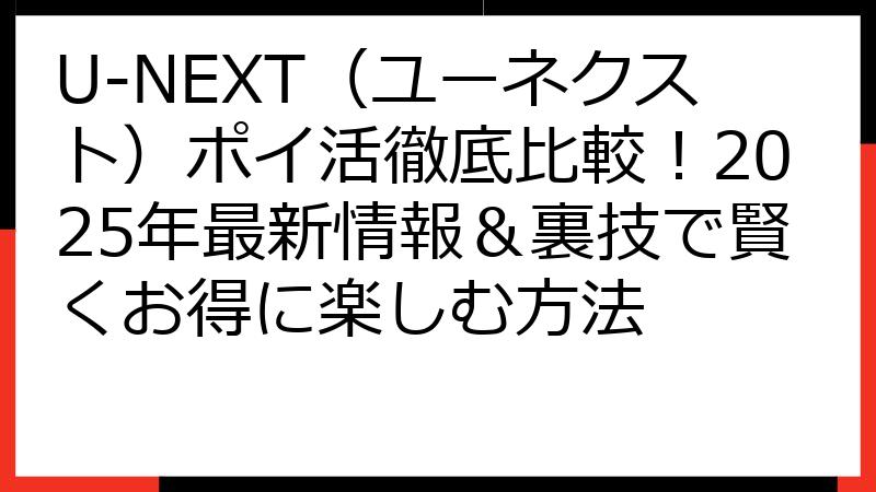 U-NEXT（ユーネクスト）ポイ活徹底比較！2025年最新情報＆裏技で賢くお得に楽しむ方法