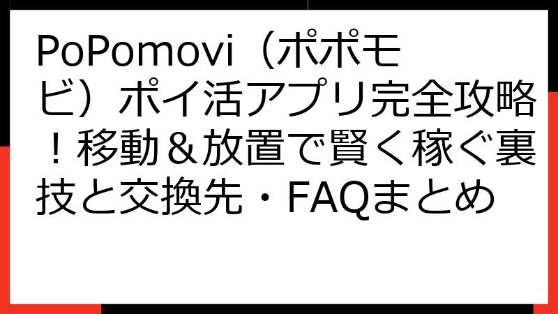 PoPomovi（ポポモビ）ポイ活アプリ完全攻略！移動＆放置で賢く稼ぐ裏技と交換先・FAQまとめ