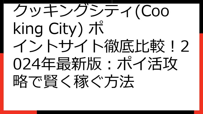 クッキングシティ(Cooking City) ポイントサイト徹底比較！2024年最新版：ポイ活攻略で賢く稼ぐ方法