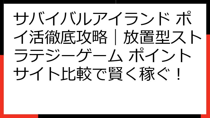 サバイバルアイランド ポイ活徹底攻略｜放置型ストラテジーゲーム ポイントサイト比較で賢く稼ぐ！
