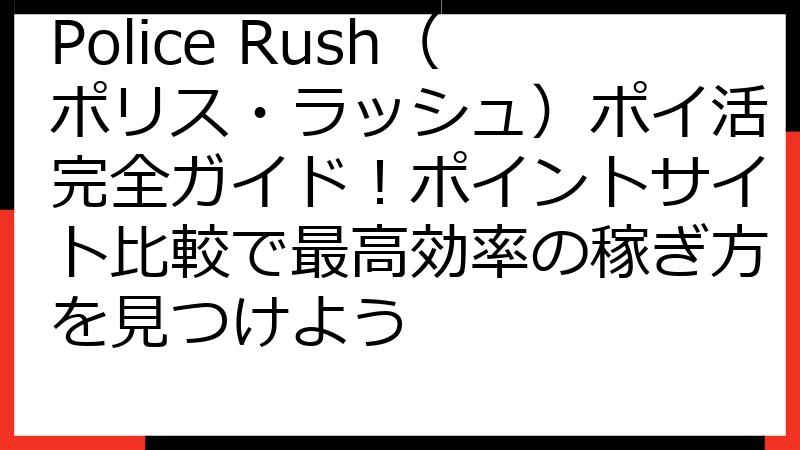 Police Rush（ポリス・ラッシュ）ポイ活完全ガイド！ポイントサイト比較で最高効率の稼ぎ方を見つけよう