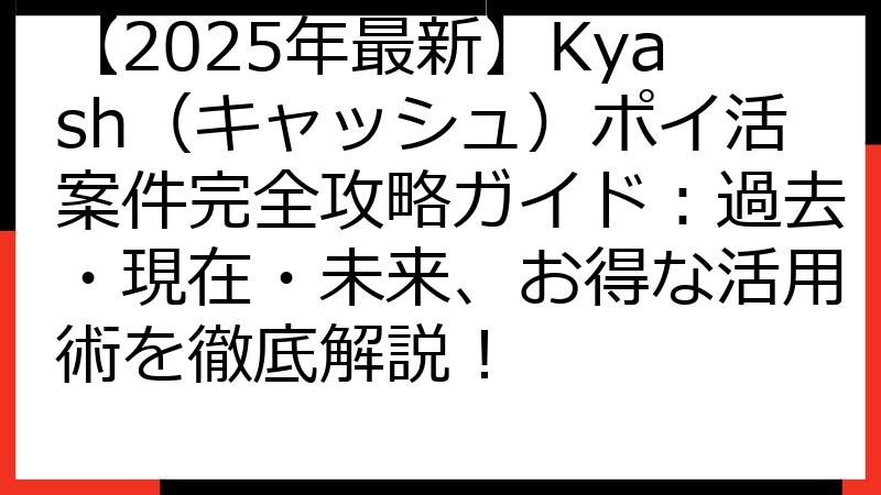 【2025年最新】Kyash（キャッシュ）ポイ活案件完全攻略ガイド：過去・現在・未来、お得な活用術を徹底解説！