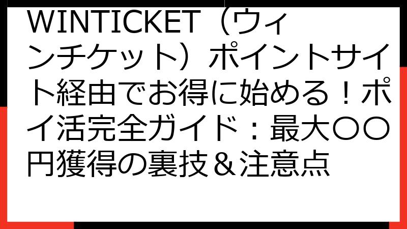 WINTICKET（ウィンチケット）ポイントサイト経由でお得に始める！ポイ活完全ガイド：最大〇〇円獲得の裏技＆注意点