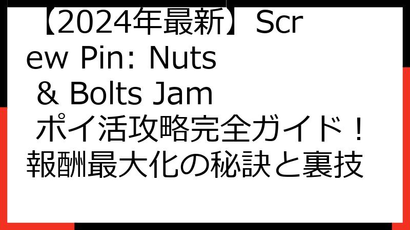 【2024年最新】Screw Pin: Nuts & Bolts Jam ポイ活攻略完全ガイド！報酬最大化の秘訣と裏技