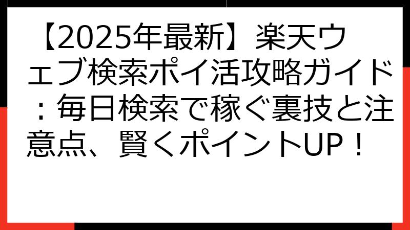 【2025年最新】楽天ウェブ検索ポイ活攻略ガイド：毎日検索で稼ぐ裏技と注意点、賢くポイントUP！