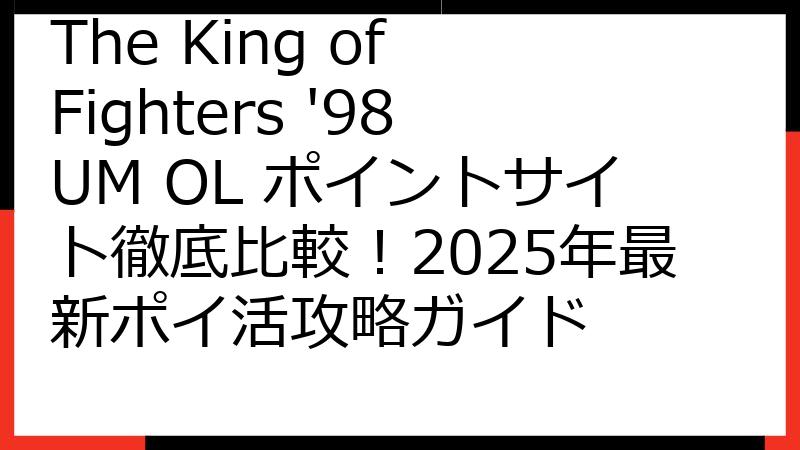 The King of Fighters '98UM OL ポイントサイト徹底比較！2025年最新ポイ活攻略ガイド