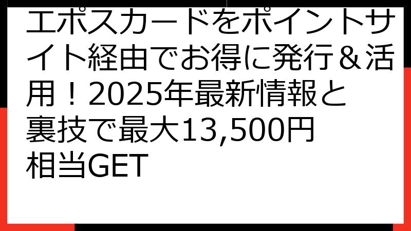 エポスカードをポイントサイト経由でお得に発行＆活用！2025年最新情報と裏技で最大13,500円相当GET