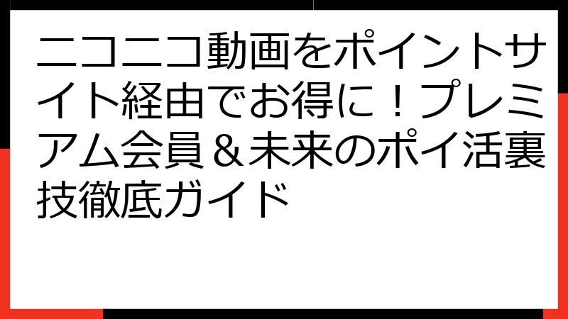 ニコニコ動画をポイントサイト経由でお得に！プレミアム会員＆未来のポイ活裏技徹底ガイド