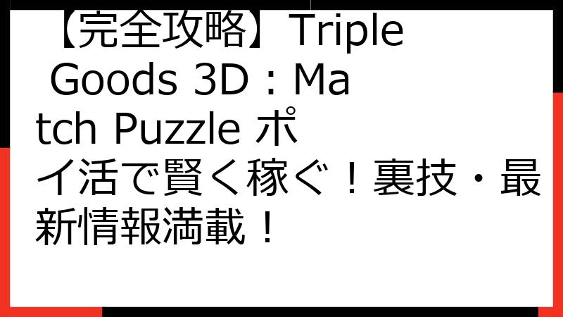 【完全攻略】Triple Goods 3D：Match Puzzle ポイ活で賢く稼ぐ！裏技・最新情報満載！