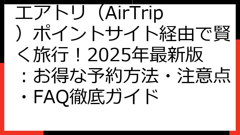 エアトリ（AirTrip）ポイントサイト経由で賢く旅行！2025年最新版：お得な予約方法・注意点・FAQ徹底ガイド