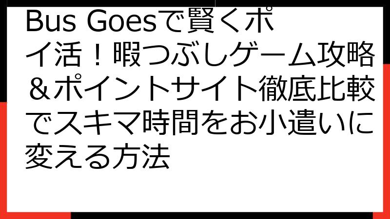 Bus Goesで賢くポイ活！暇つぶしゲーム攻略＆ポイントサイト徹底比較でスキマ時間をお小遣いに変える方法