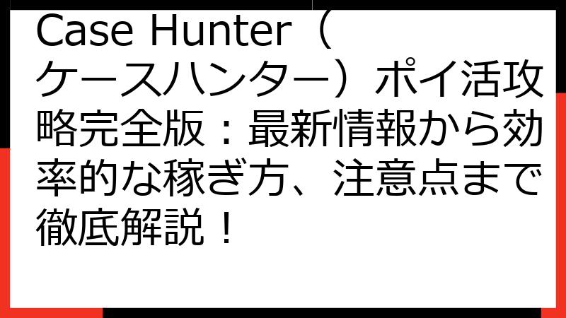 Case Hunter（ケースハンター）ポイ活攻略完全版：最新情報から効率的な稼ぎ方、注意点まで徹底解説！