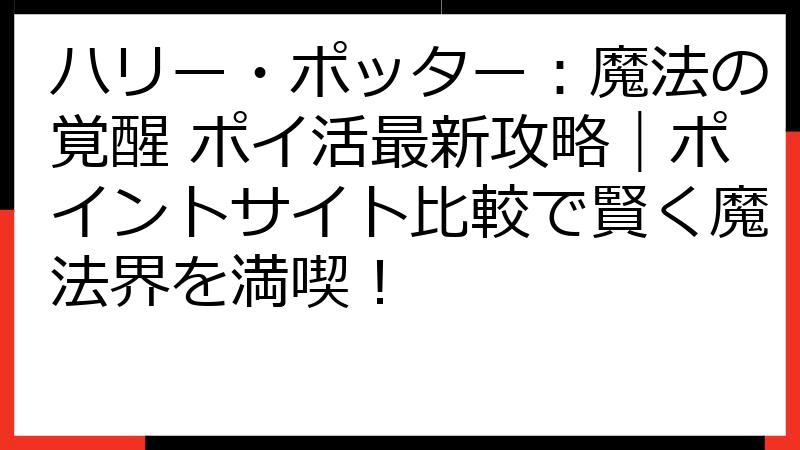ハリー・ポッター：魔法の覚醒 ポイ活最新攻略｜ポイントサイト比較で賢く魔法界を満喫！
