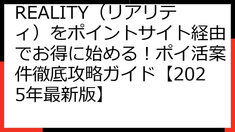 REALITY（リアリティ）をポイントサイト経由でお得に始める！ポイ活案件徹底攻略ガイド【2025年最新版】