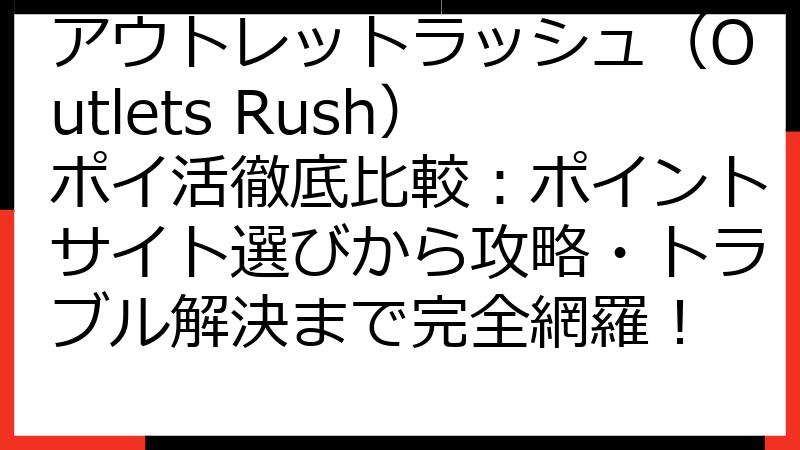 アウトレットラッシュ（Outlets Rush）ポイ活徹底比較：ポイントサイト選びから攻略・トラブル解決まで完全網羅！