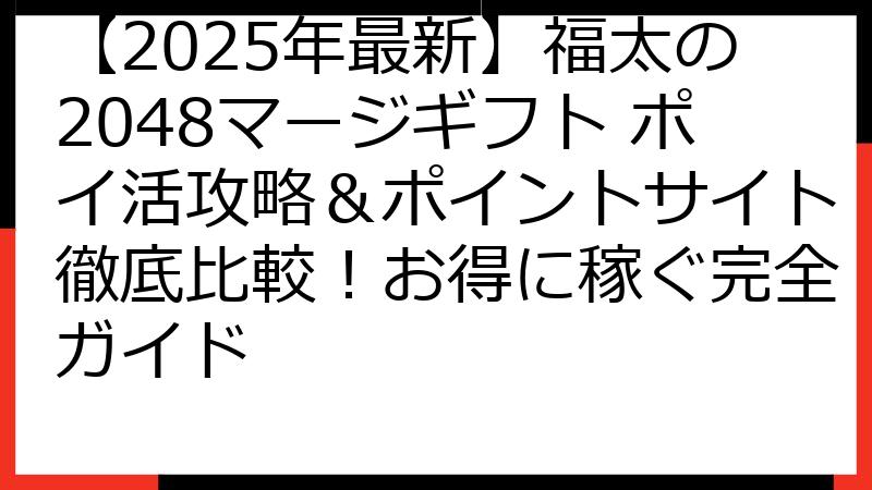 【2025年最新】福太の2048マージギフト ポイ活攻略＆ポイントサイト徹底比較！お得に稼ぐ完全ガイド