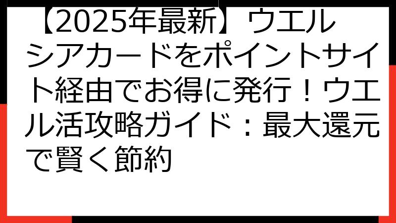 【2025年最新】ウエルシアカードをポイントサイト経由でお得に発行！ウエル活攻略ガイド：最大還元で賢く節約