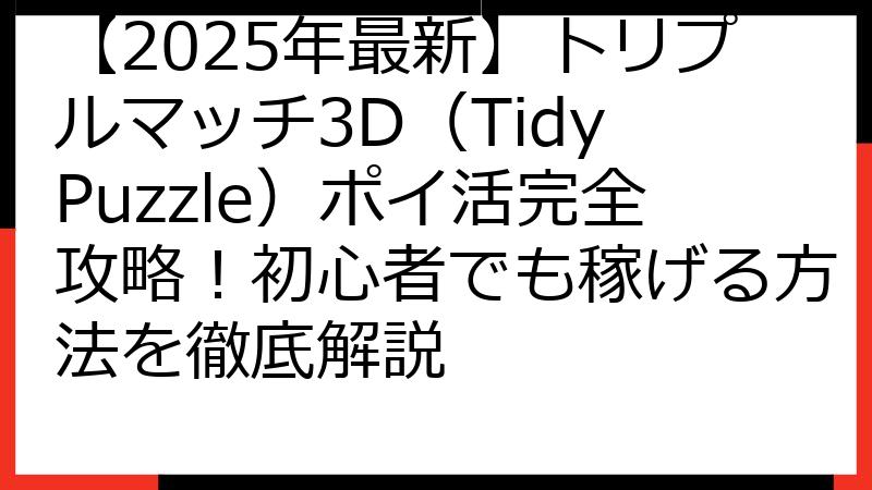 【2025年最新】トリプルマッチ3D（Tidy Puzzle）ポイ活完全攻略！初心者でも稼げる方法を徹底解説