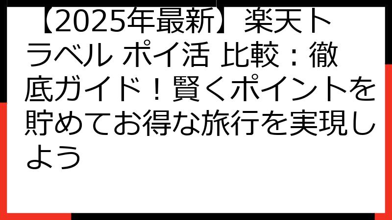 【2025年最新】楽天トラベル ポイ活 比較：徹底ガイド！賢くポイントを貯めてお得な旅行を実現しよう