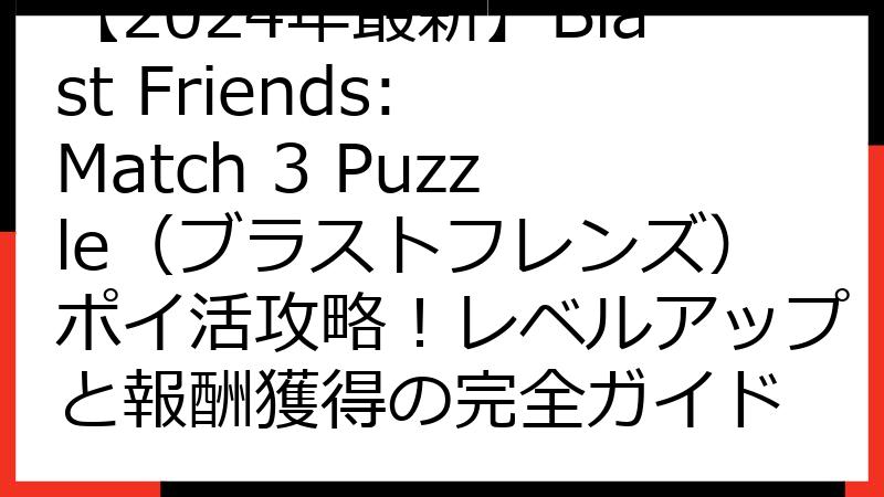 【2024年最新】Blast Friends: Match 3 Puzzle（ブラストフレンズ）ポイ活攻略！レベルアップと報酬獲得の完全ガイド