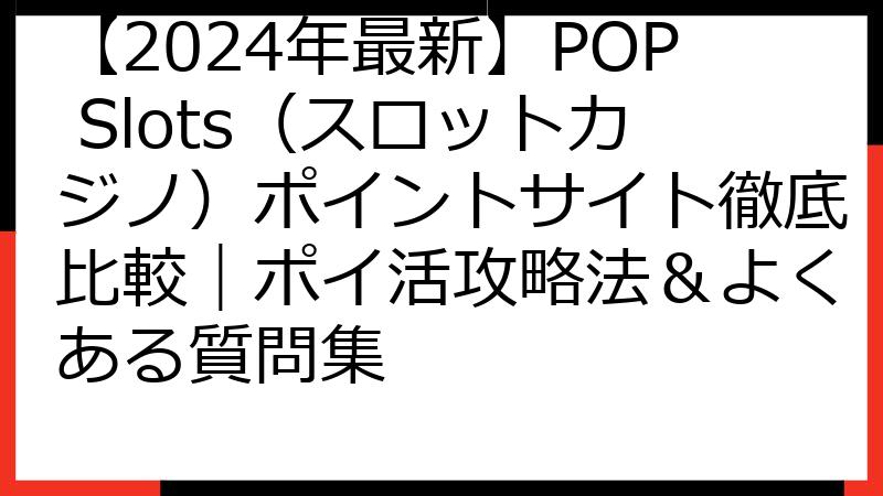 【2024年最新】POP Slots（スロットカジノ）ポイントサイト徹底比較｜ポイ活攻略法＆よくある質問集
