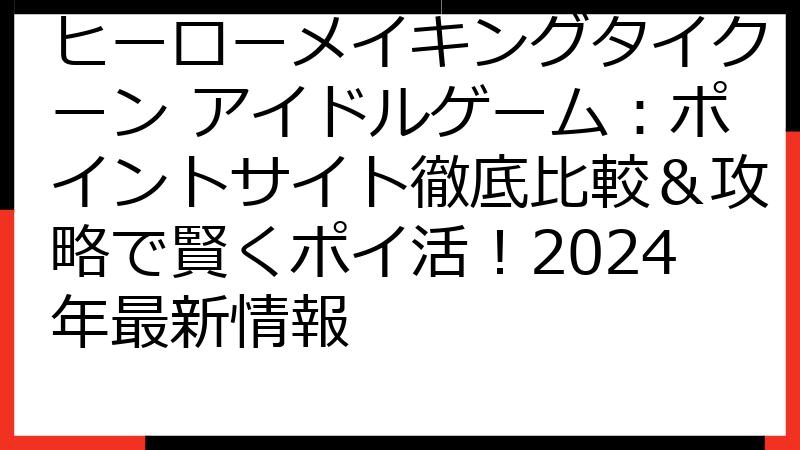 ヒーローメイキングタイクーン アイドルゲーム：ポイントサイト徹底比較＆攻略で賢くポイ活！2024年最新情報