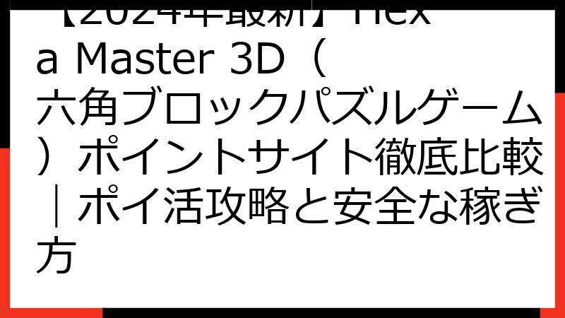 【2024年最新】Hexa Master 3D（六角ブロックパズルゲーム）ポイントサイト徹底比較｜ポイ活攻略と安全な稼ぎ方
