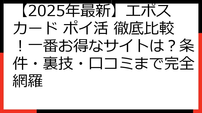 【2025年最新】エポスカード ポイ活 徹底比較！一番お得なサイトは？条件・裏技・口コミまで完全網羅
