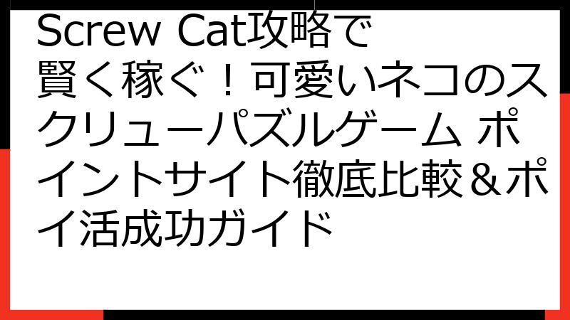 Screw Cat攻略で賢く稼ぐ！可愛いネコのスクリューパズルゲーム ポイントサイト徹底比較＆ポイ活成功ガイド