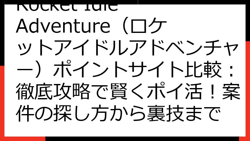 Rocket Idle Adventure（ロケットアイドルアドベンチャー）ポイントサイト比較：徹底攻略で賢くポイ活！案件の探し方から裏技まで