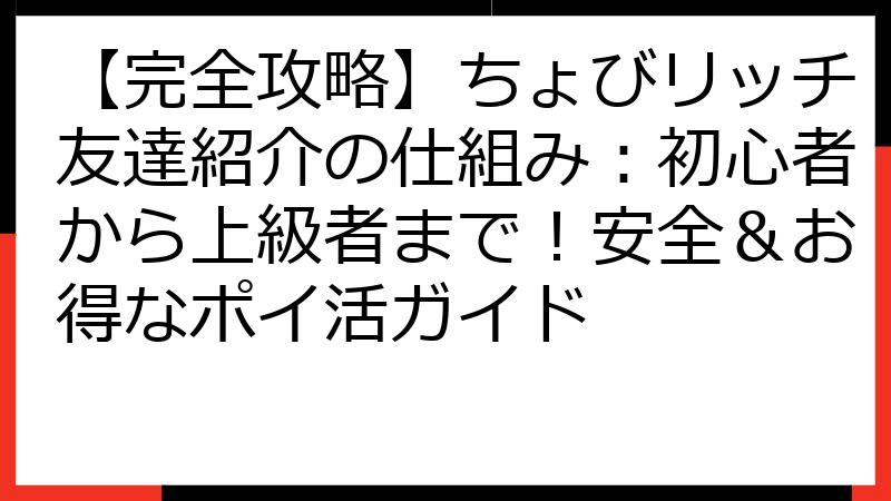 【完全攻略】ちょびリッチ友達紹介の仕組み：初心者から上級者まで！安全＆お得なポイ活ガイド